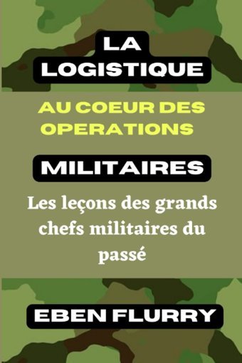 La Logıstıque Au Coeur Des Operatıons Mılıtaıresles Leçons Des Grands Chefs Militaires Du Pass (French Edition) Flurry, Eben Independently Publıshed