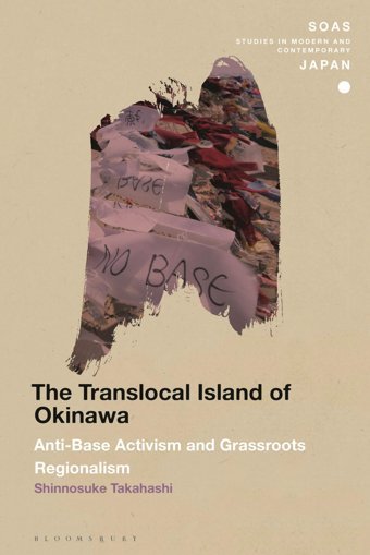 Translocal Island Of Okinawa, Theanti-Base Activism And Grassroots Regionalism (Soas Studies In Modern And Contemporary Japan) Takahashi, Shinnosuke Bloomsbury Academic