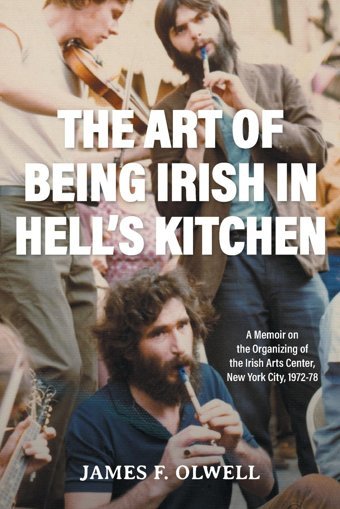 The Art Of Being Irish In Hell'S Kitchena Memoir Of The Organizing Of The Irish Arts Center In New York City 1972-78 Olwell, James F Friesenpress