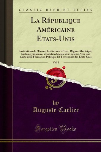 La Rpublique Amricaine Etats-Unis, Vol. 3Institutions De L'Union, Institutions D Tat, Rgime Municipal, Systme Judiciaire, Condition Sociale Des Etats-Unis (Classic Reprint) (French Edition) Auguste Carlier Forgotten Books