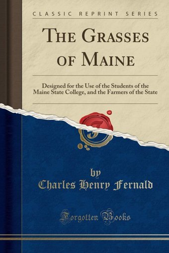 The Grasses Of Mainedesigned For The Use Of The Students Of The Maine State College, And The Farmers Of The State (Classic Reprint) Charles Henry Fernald Forgotten Books