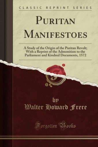Puritan Manifestoesa Study Of The OrigIn Of The Puritan Revolt; With A Reprint Of The Admonition To The Parliament And Kindred Documents, 1572 (Classic Reprint) Walter Howard Frere Forgotten Books