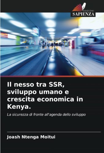 Il Nesso Tra Ssr, Sviluppo Umano E Crescita Economica In Kenya.La Sicurezza Di Fronte All'Agenda Dello Sviluppo Moitui, Joash Ntenga Edizioni Sapienza