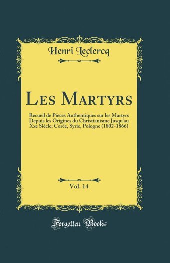 Les Martyrs, Vol. 14Recueil De Pices Authentiques Sur Les Martyrs Depuis Les Origines Du Christianisme Jusqu'Au Xxe Sicle; Core, Syrie, Pologne (1802-1866) (Classic Reprint) Henri Leclercq Forgotten Books