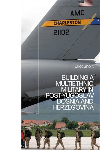 Building A Multiethnic Military In Post-Yugoslav Bosnia And Herzegovina Short, Elliot Bloomsbury Academic