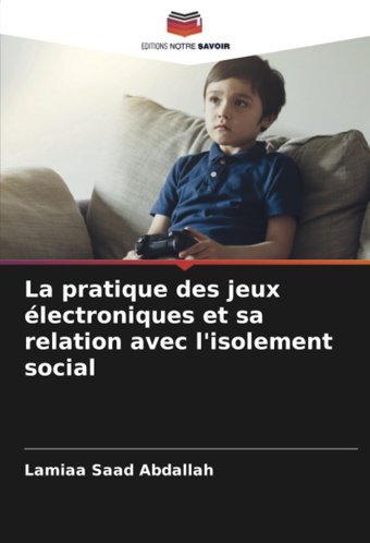 La Pratique Des Jeux Lectroniques Et Sa Relation Avec L'İsolement Social Abdallah, Lamiaa Saad Editions Notre Savoir
