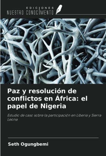 Paz Y ResolucIn De Conflictos En Fricael Papel De Nigeriaestudio De Caso Sobre La ParticipacIn En Liberia Y Sierra Leona Ogungbemi, Seth Ediciones Nuestro Conocimiento