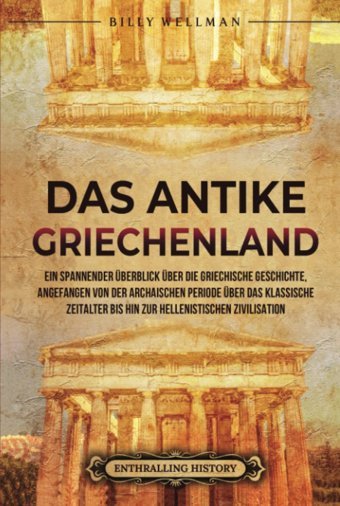 Das Antike GriechenlandeIn Spannender Überblick Über Die Griechische Geschichte, Angefangen Von Der Archaischen Periode Über Das Klassische Zeitalter Bis HIn Zur Hellenistischen Zivilisation Wellman, Billy Billy Wellman