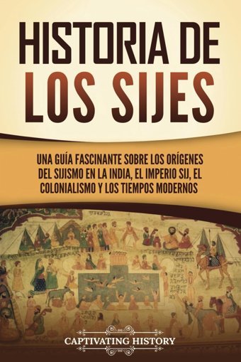 Historia De Los Sijesuna Gua Fascinante Sobre Los Orgenes Del Sijismo En La India, El Imperio Sij, El Colonialismo Y Los Tiempos Modernos (Explorando El Pasado De La India) History, Captivating Captivating History