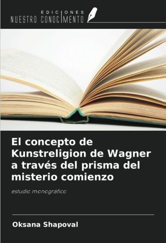El Concepto De Kunstreligion De Wagner A Travs Del Prisma Del Misterio Comienzoestudio Monogrfico Shapoval, Oksana Ediciones Nuestro Conocimiento
