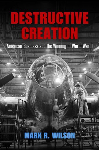 Destructive Creationamerican Business And The Winning Of World War Iı (American Business, Politics, And Society) Mark R. Wilson University Of Pennsylvania Press