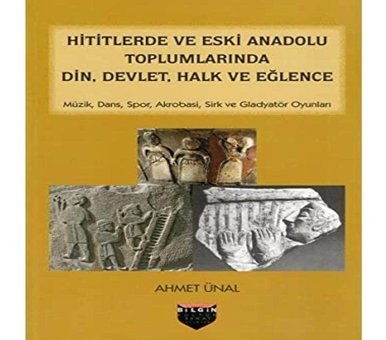 Hititlerde Ve Eski Anadolu Toplumlarında Din, Devlet, Halk Ve Eğlencemüzik, Dans, Spor, Akrobasi, Sirk Ve Gladyatör Oyunları Ahmet Ünal BilgIn Kültür Sanat Yayınları