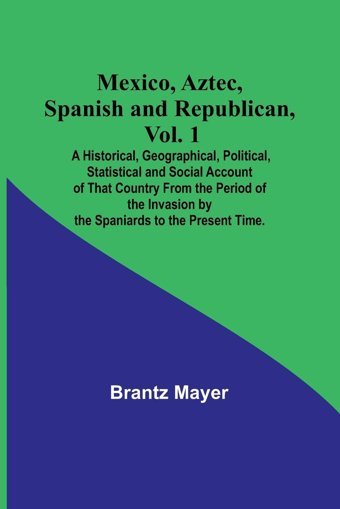 Mexico, Aztec, Spanish And Republican, Vol. 1; A Historical, Geographical, Political, Statistical And Social Account Of That Country From The Period By The Spaniards To The Present Time. Mayer, Brantz Alpha Editions