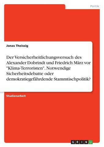 Der Versicherheitlichungsversuch Des Alexander Dobrindt Und Friedrich Mrz Vor Klima-Terroristen. Notwendige Sicherheitsdebatte Oder Demokratiegefhrdende Stammtischpolitik? Theissig, Jonas Grın Verlag