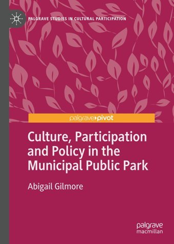 Culture, Participation And Policy In The Municipal Public Park (Palgrave Studies In Cultural Participation) Gilmore, Abigail Palgrave Macmillan
