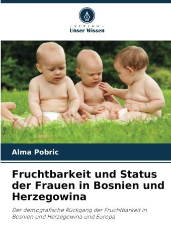 Fruchtbarkeit Und Status Der Frauen In Bosnien Und Herzegowinader Demografische Rückgang Der Fruchtbarkeit In Bosnien Und Herzegowina Und Europa Pobric, Alma Verlag Unser Wissen