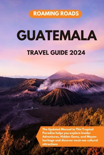 Guatemala Travel Guide 2024The Updated Manual To This Tropical Paradise Helps You Explore Insider Adventures, Hidden Gems, And Mayan Heritage And Discover Must-See Cultural Attractions Roads, Roaming Independently Publıshed
