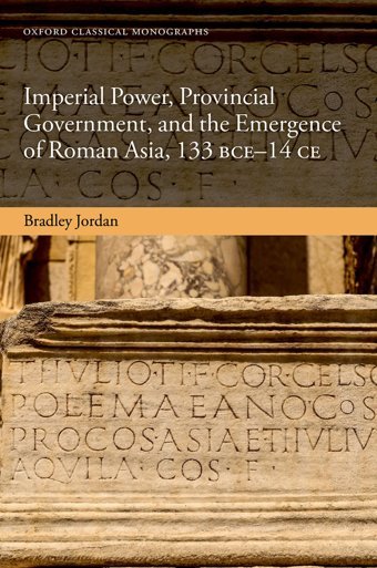 Imperial Power, Provincial Government, And The Emergence Of Roman Asia, 133 Bce-14 Ce (Oxford Classical Monographs) Jordan, Bradley Oxford Unıversıty Press