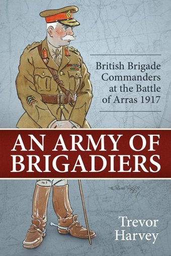 An Army Of Brigadiersbritish Brigade Commanders At The Battle Of Arras 191729 Harvey, Trevor Helion & Company