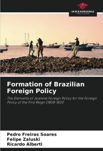 Formation Of Brazilian Foreign Policythe Elements Of Joanine Foreign Policy For The Foreign Policy Of The First Reign (1808-1831) Freiras Soares, Pedro Our Knowledge Publishing