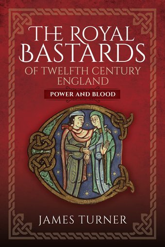 The Royal Bastards Of Twelfth Century Englandpower And Blood James Turner Pen & Sword History