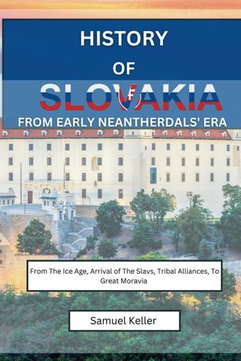 History Of Slovakia From Early Neantherdals' Erafrom The Ice Age, Arrival Of The Slavs, Tribal Alliances To Great Moravia Keller, Samuel Independently Publıshed