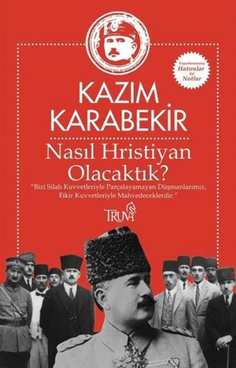 Nasıl Hristiyan Olacaktık?Bizi Silah Kuvvetleriyle Parçalayamayan Düşmanlarımız, Fikir Kuvvetleriyle Mahvedeceklerdir. Kazım Karabekir Truva Yayınları