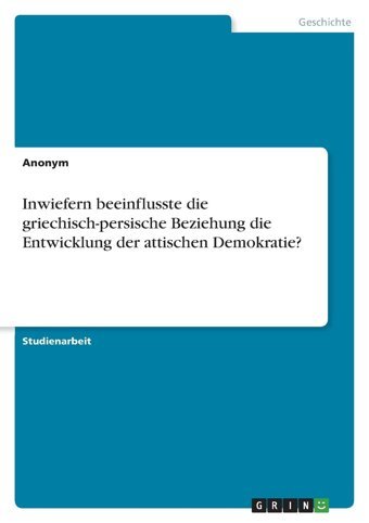 Inwiefern Beeinflusste Die Griechisch-Persische Beziehung Die Entwicklung Der Attischen Demokratie? Anonymous Grın Verlag