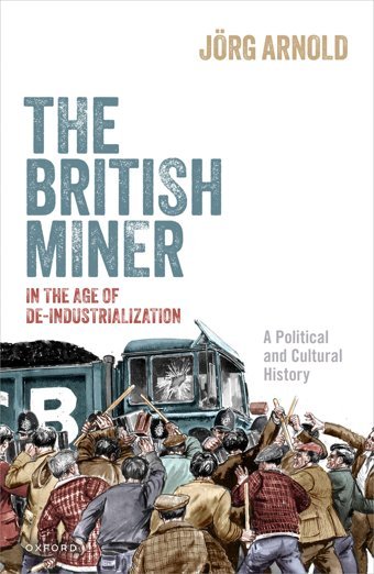 The British Miner In The Age Of De-Industrializationa Political And Cultural History Arnold, Jörg Oxford Unıversıty Press