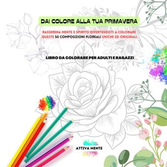 Dai Colore Alla Tua Primavera. Libro Da Colorare Per Adulti E Ragazzi. Rasserena Mente E Spirito Divertendoti A Colorare Queste 50 Composizioni Floreali Uniche Ed Originali. (Italian Edition) Mente, Attiva Independently Publıshed