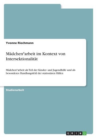 Mdchen*Arbeit İm Kontext Von Intersektionalittmdchen*Arbeit Als Teil Der Kinder- Und Jugendhilfe Und Als Besonderes Handlungsfeld Der Stationren Hilfen Riechmann, Yvonne Grın Verlag