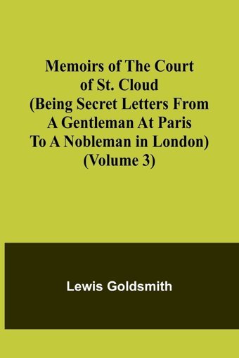 Memoirs Of The Court Of St. Cloud (Being Secret Letters From A Gentleman At Paris To A Nobleman In London) (Volume 3) Goldsmith, Lewis Alpha Editions
