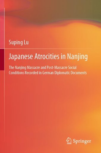 Japanese Atrocities In Nanjingthe Nanjing Massacre And Post-Massacre Social Conditions Recorded In German Diplomatic Documents Lu, Suping Springer