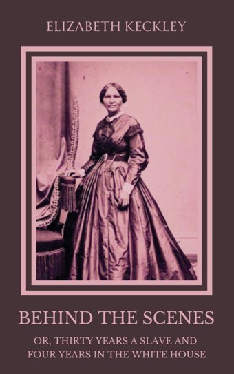 Behind The Scenes; Or, Thirty Years A Slave, And Four Years In The White Housean Autobiography Of Struggle And Triumph And The Unseen Life Inside Lincoln'S Presidency Keckley, Elizabeth Independently Publıshed