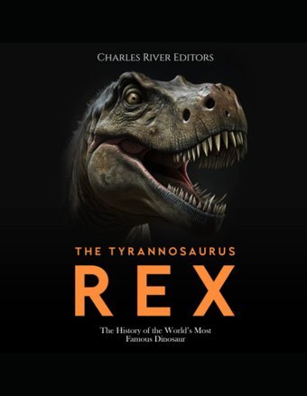 The Tyrannosaurus Rexthe History Of The Worlds Most Famous Dinosaur Charles River Editors Independently Publıshed