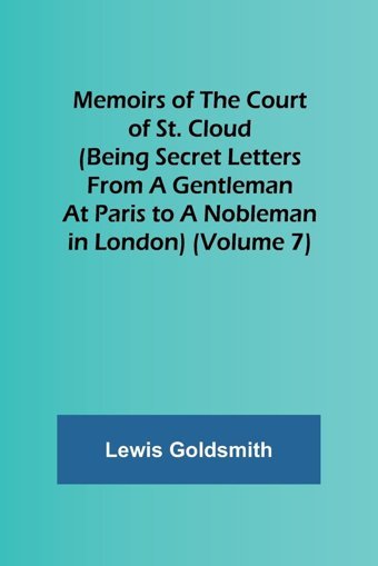 Memoirs Of The Court Of St. Cloud (Being Secret Letters From A Gentleman At Paris To A Nobleman In London) (Volume 7) Goldsmith, Lewis Alpha Editions