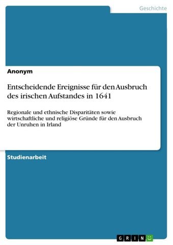 Entscheidende Ereignisse Für Den Ausbruch Des İrischen Aufstandes In 1641Regionale Und Ethnische Disparitten Sowie Wirtschaftliche Und Religiöse Gründe Für Den Ausbruch Der Unruhen In Irland Anonymous Grın Verlag
