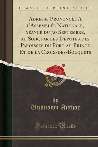 Adresse Prononce A L'Assemble Nationale, Sance Du 30 Septembre, Au Soir, Par Les Dputs Des Paroisses Du Port-Au-Prince Et De La Croix-Des-Bouquets (Classic Reprint) (French Edition) Unknown Author Forgotten Books