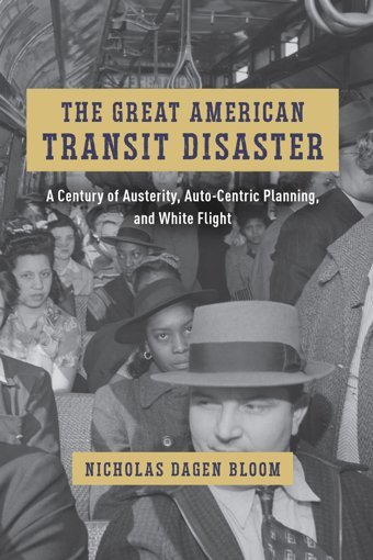 The Great American Transit Disastera Century Of Austerity, Auto-Centric Planning, And White Flight (Historical Studies Of Urban America) Bloom, Nicholas Dagen University Of Chicago Press