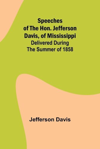 Speeches Of The Hon. Jefferson Davis, Of Mississippi; Delivered During The Summer Of 1858 Davis, Jefferson Alpha Editions