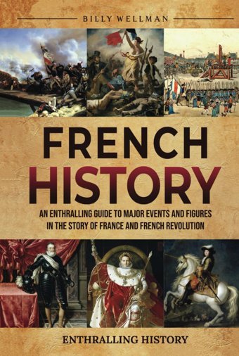 French Historyan Enthralling Guide To Major Events And Figures In The Story Of France And French Revolution (Exploring The Past) Wellman, Billy Billy Wellman