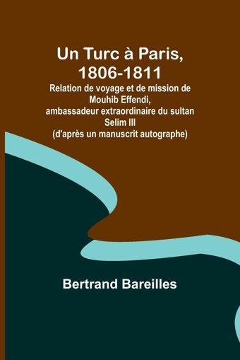 Un Turc Paris, 1806-1811; Relation De Voyage Et De Mission De Mouhib Effendi, Ambassadeur Extraordinaire Du Sultan Selim Iıı (D'Aprs Un Manuscrit Autographe) Bareilles, Bertrand Alpha Editions