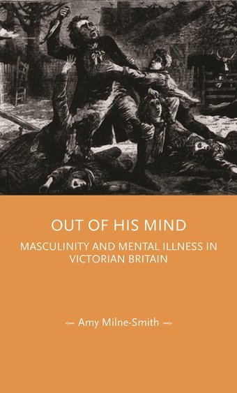 Out Of His Mindmasculinity And Mental İllness In Victorian BritaIn (Gender In History) Milne-Smith, Amy Manchester University Press
