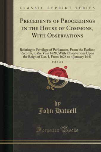 Precedents Of Proceedings In The House Of Commons, With Observations, Vol. 1 Of 4 (Classic Reprint)Relating To Privilege Of Parliament, From The From 1628 To 4 January 1641 (Classic Reprint) Hatsell, John Forgotten Books