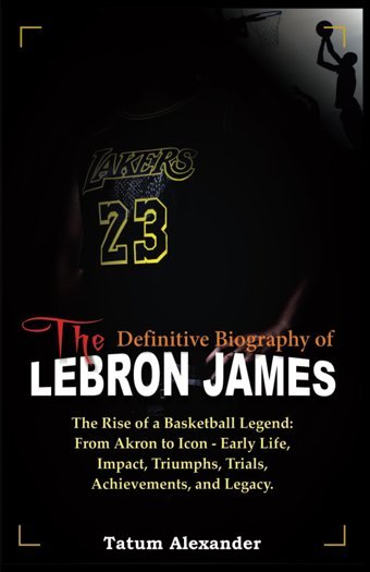 The Defınıtıve Bıography Of Lebron Jamesthe Rise Of A Basketball Legendfrom Akron To Icon - Early Life, Impact, Triumphs, Trials, Achievements, And Legacy. (Astonishing Biography, Band 9) Alexander, Tatum Independently Publıshed