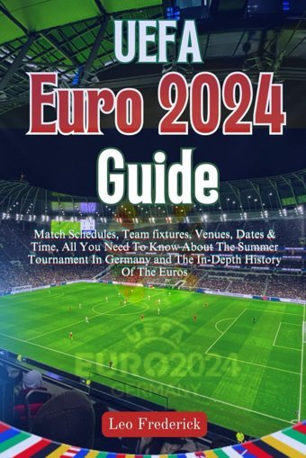 Euro 2024 Guidematch Schedules, Team Fixtures, Venues, Dates & Time, All You Need To Know About The Summer Tournament In Germany And The In-Depth History Of The Euros Frederick, Leo Independently Publıshed