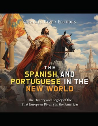 The Spanish And Portuguese In The New Worldthe History And Legacy Of The First European Rivalry In The Americas Charles River Editors Independently Publıshed