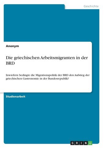 Die Griechischen Arbeitsmigranten In Der Brdinwiefern Bedingte Die Migrationspolitik Der Brd Den Aufstieg Der Griechischen Gastronomie In Der Bundesrepublik? Anonymous Grın Verlag