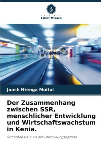 Der Zusammenhang Zwischen Ssr, Menschlicher Entwicklung Und Wirtschaftswachstum In Kenia.Sicherheit Vis-A-Vis Der Entwicklungsagenda Moitui, Joash Ntenga Verlag Unser Wissen