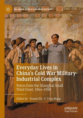 Everyday Lives In China'S Cold War Military-Industrial Complexvoices From The Shanghai Small Third Front, 1964-1988 (Palgrave Studies In Oral History) Xu, Youwei Palgrave Macmillan